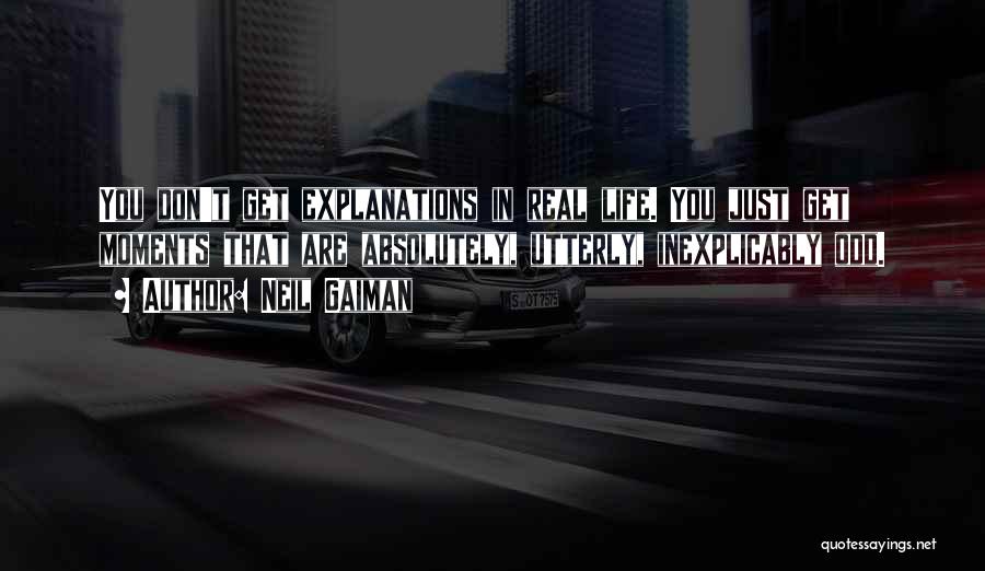 Neil Gaiman Quotes: You Don't Get Explanations In Real Life. You Just Get Moments That Are Absolutely, Utterly, Inexplicably Odd.