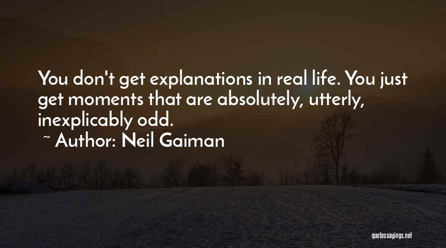 Neil Gaiman Quotes: You Don't Get Explanations In Real Life. You Just Get Moments That Are Absolutely, Utterly, Inexplicably Odd.