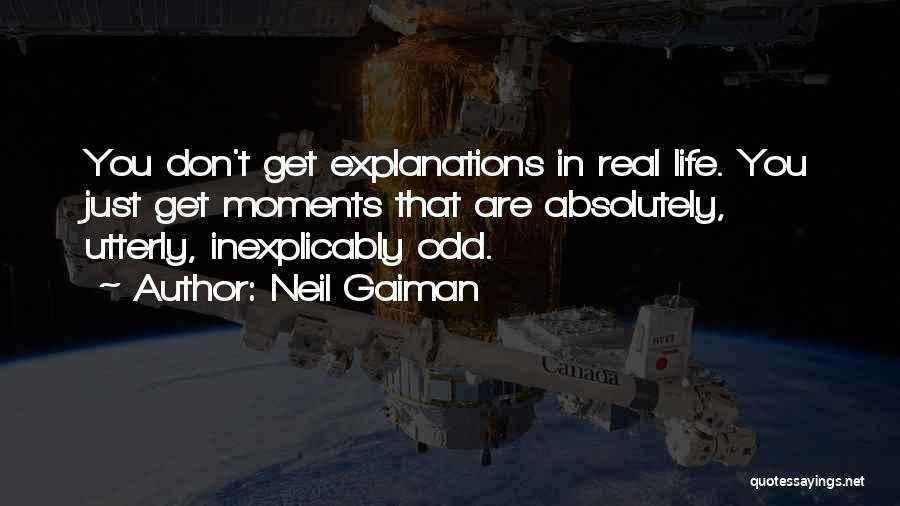 Neil Gaiman Quotes: You Don't Get Explanations In Real Life. You Just Get Moments That Are Absolutely, Utterly, Inexplicably Odd.