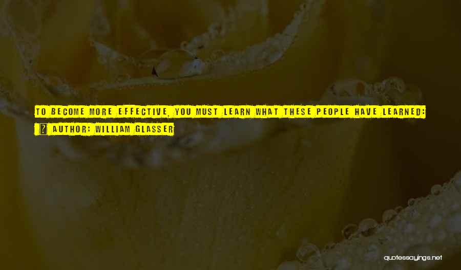 William Glasser Quotes: To Become More Effective, You Must Learn What These People Have Learned: How You Feel Is Not Controlled By Others