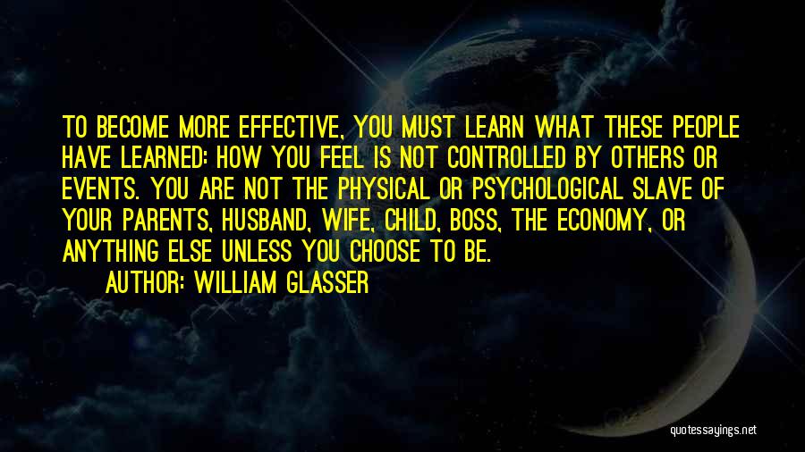 William Glasser Quotes: To Become More Effective, You Must Learn What These People Have Learned: How You Feel Is Not Controlled By Others