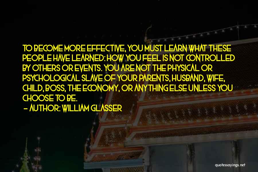 William Glasser Quotes: To Become More Effective, You Must Learn What These People Have Learned: How You Feel Is Not Controlled By Others