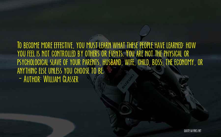 William Glasser Quotes: To Become More Effective, You Must Learn What These People Have Learned: How You Feel Is Not Controlled By Others