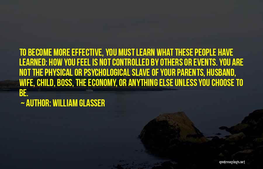 William Glasser Quotes: To Become More Effective, You Must Learn What These People Have Learned: How You Feel Is Not Controlled By Others