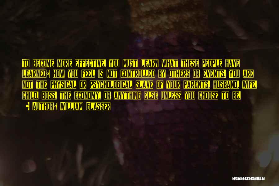 William Glasser Quotes: To Become More Effective, You Must Learn What These People Have Learned: How You Feel Is Not Controlled By Others