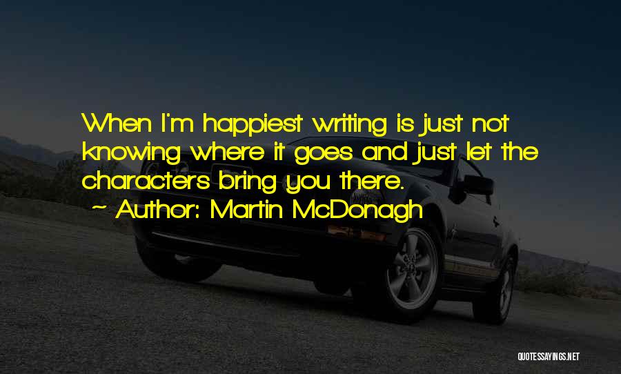 Martin McDonagh Quotes: When I'm Happiest Writing Is Just Not Knowing Where It Goes And Just Let The Characters Bring You There.
