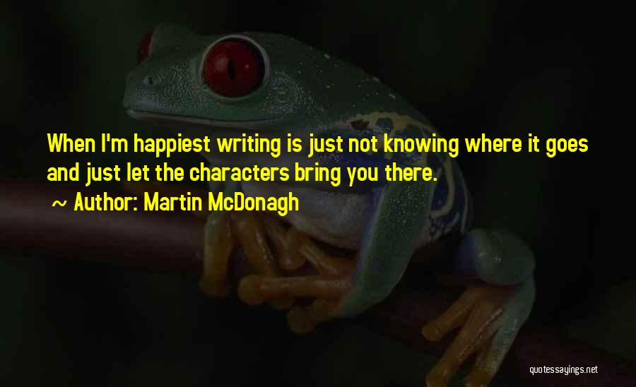 Martin McDonagh Quotes: When I'm Happiest Writing Is Just Not Knowing Where It Goes And Just Let The Characters Bring You There.