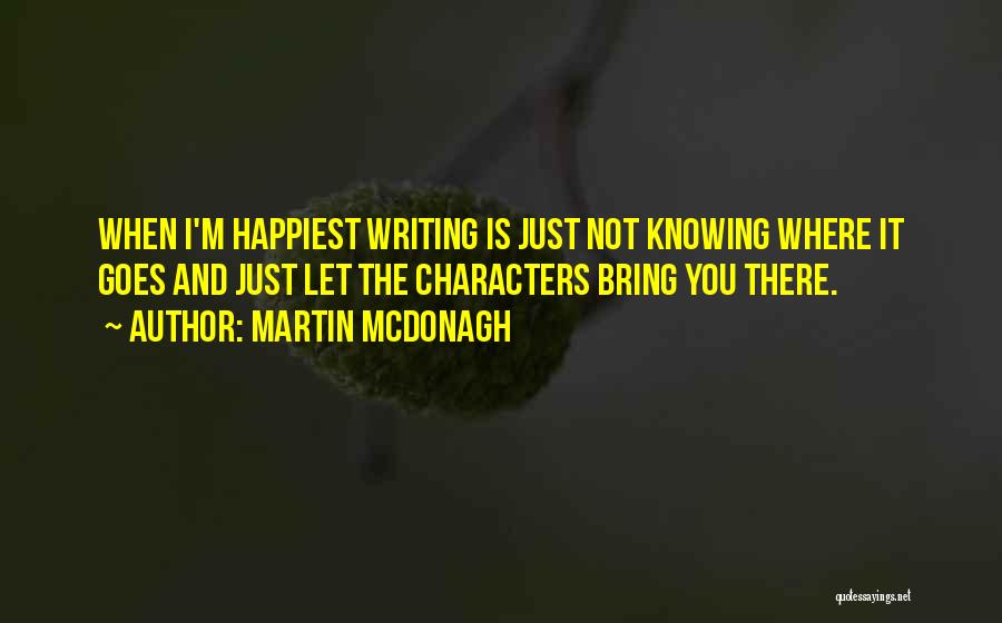 Martin McDonagh Quotes: When I'm Happiest Writing Is Just Not Knowing Where It Goes And Just Let The Characters Bring You There.