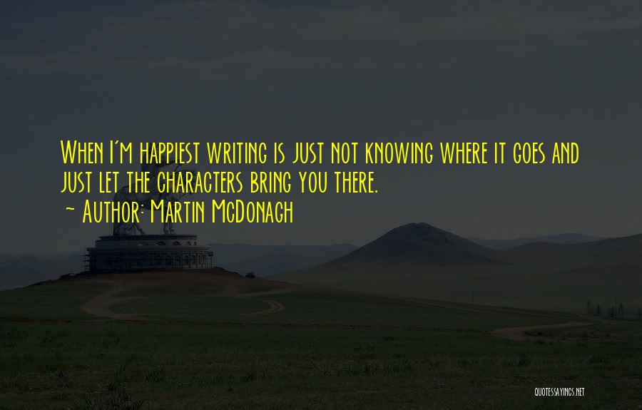 Martin McDonagh Quotes: When I'm Happiest Writing Is Just Not Knowing Where It Goes And Just Let The Characters Bring You There.