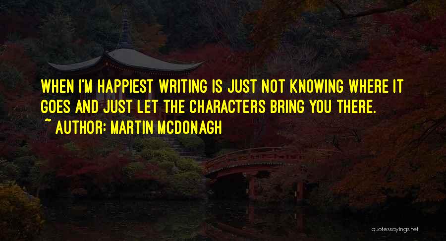 Martin McDonagh Quotes: When I'm Happiest Writing Is Just Not Knowing Where It Goes And Just Let The Characters Bring You There.