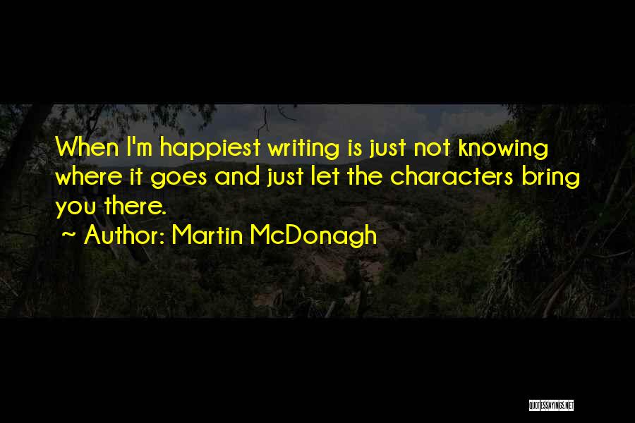 Martin McDonagh Quotes: When I'm Happiest Writing Is Just Not Knowing Where It Goes And Just Let The Characters Bring You There.