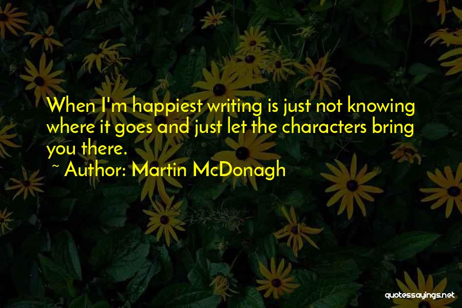 Martin McDonagh Quotes: When I'm Happiest Writing Is Just Not Knowing Where It Goes And Just Let The Characters Bring You There.