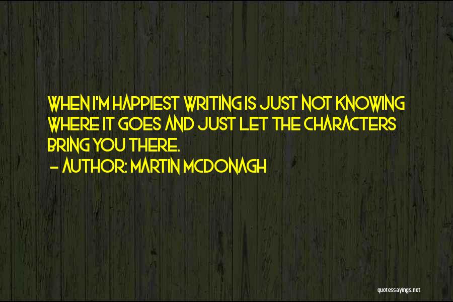 Martin McDonagh Quotes: When I'm Happiest Writing Is Just Not Knowing Where It Goes And Just Let The Characters Bring You There.