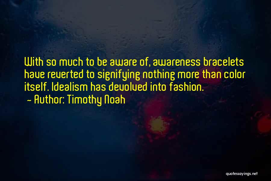 Timothy Noah Quotes: With So Much To Be Aware Of, Awareness Bracelets Have Reverted To Signifying Nothing More Than Color Itself. Idealism Has