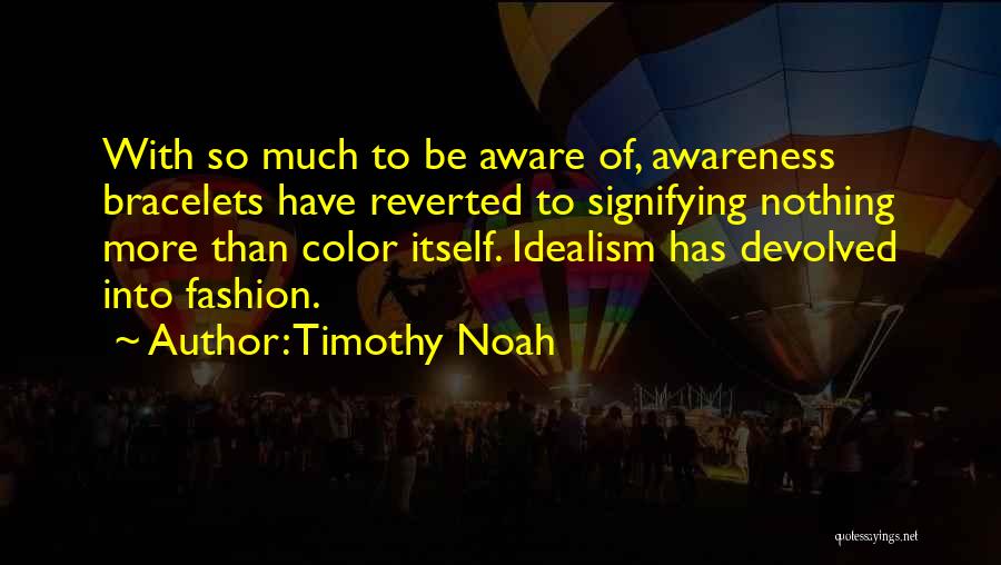 Timothy Noah Quotes: With So Much To Be Aware Of, Awareness Bracelets Have Reverted To Signifying Nothing More Than Color Itself. Idealism Has