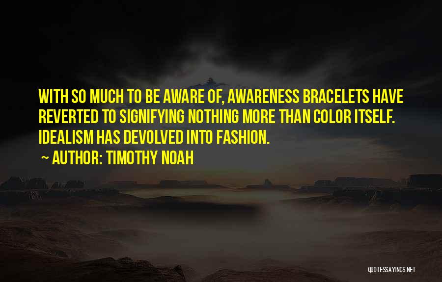 Timothy Noah Quotes: With So Much To Be Aware Of, Awareness Bracelets Have Reverted To Signifying Nothing More Than Color Itself. Idealism Has