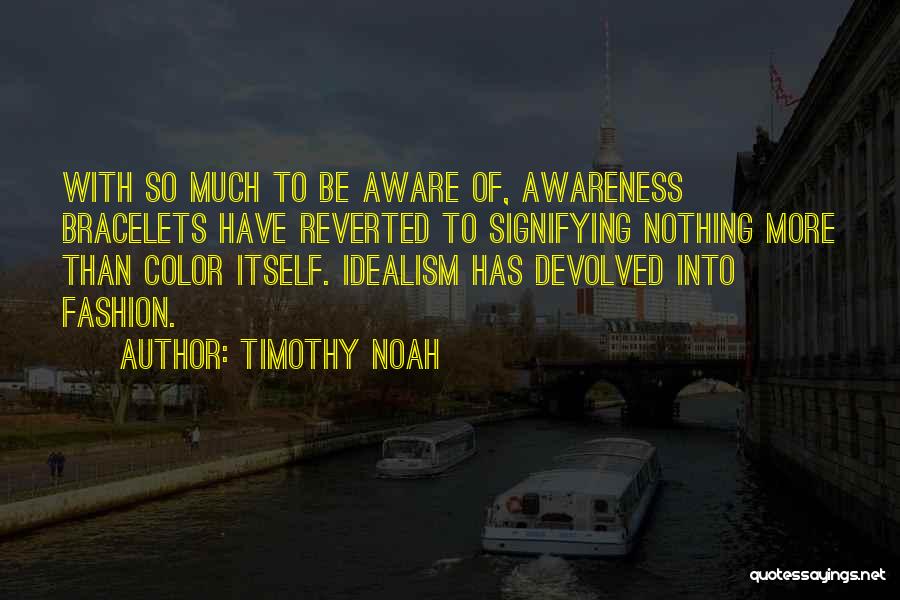 Timothy Noah Quotes: With So Much To Be Aware Of, Awareness Bracelets Have Reverted To Signifying Nothing More Than Color Itself. Idealism Has