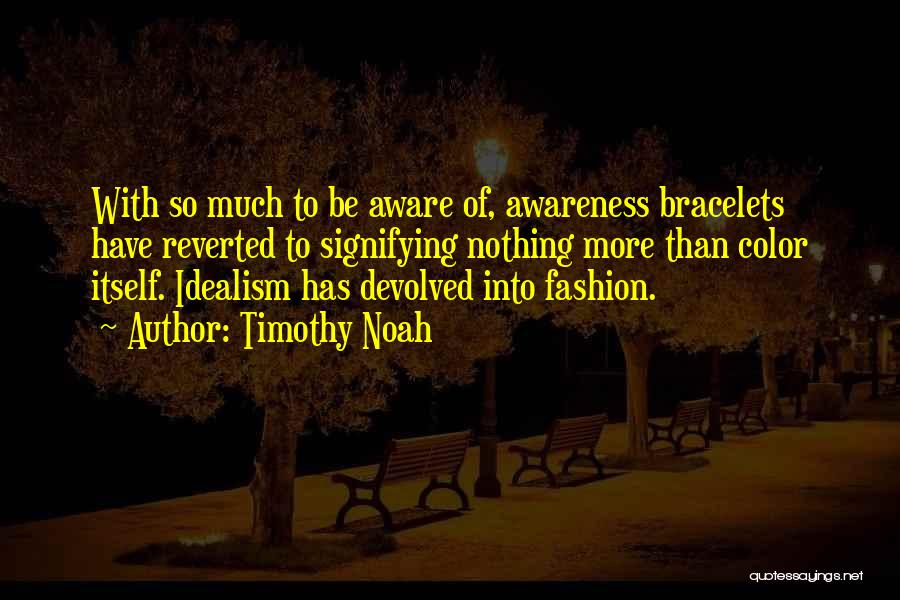 Timothy Noah Quotes: With So Much To Be Aware Of, Awareness Bracelets Have Reverted To Signifying Nothing More Than Color Itself. Idealism Has