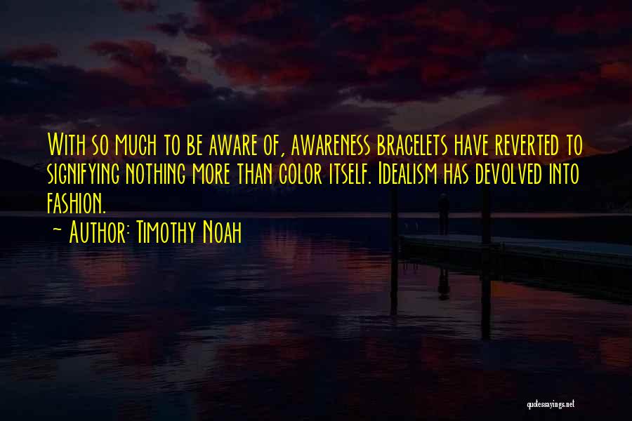 Timothy Noah Quotes: With So Much To Be Aware Of, Awareness Bracelets Have Reverted To Signifying Nothing More Than Color Itself. Idealism Has