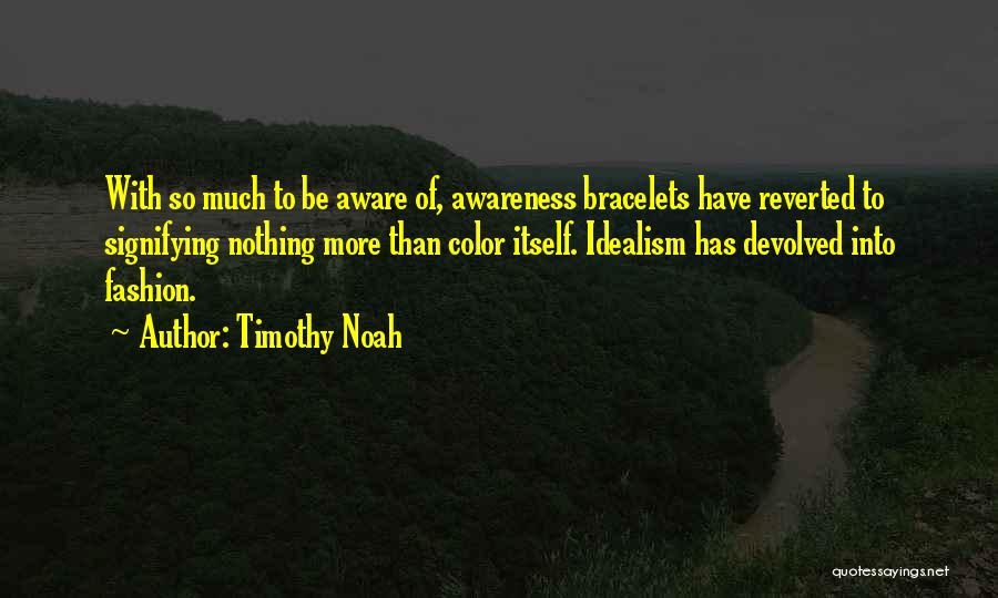 Timothy Noah Quotes: With So Much To Be Aware Of, Awareness Bracelets Have Reverted To Signifying Nothing More Than Color Itself. Idealism Has