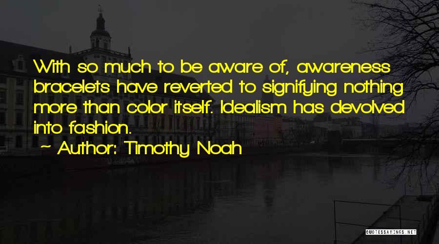 Timothy Noah Quotes: With So Much To Be Aware Of, Awareness Bracelets Have Reverted To Signifying Nothing More Than Color Itself. Idealism Has