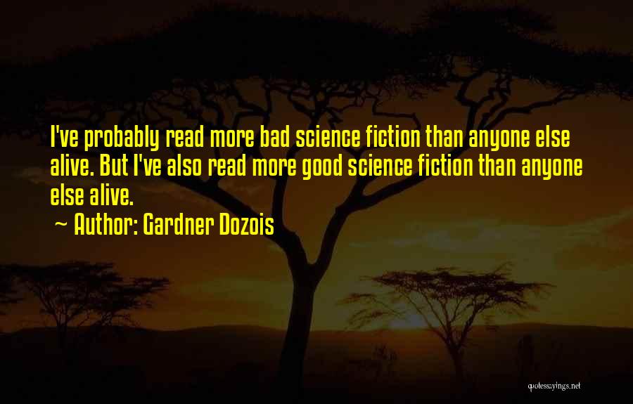 Gardner Dozois Quotes: I've Probably Read More Bad Science Fiction Than Anyone Else Alive. But I've Also Read More Good Science Fiction Than