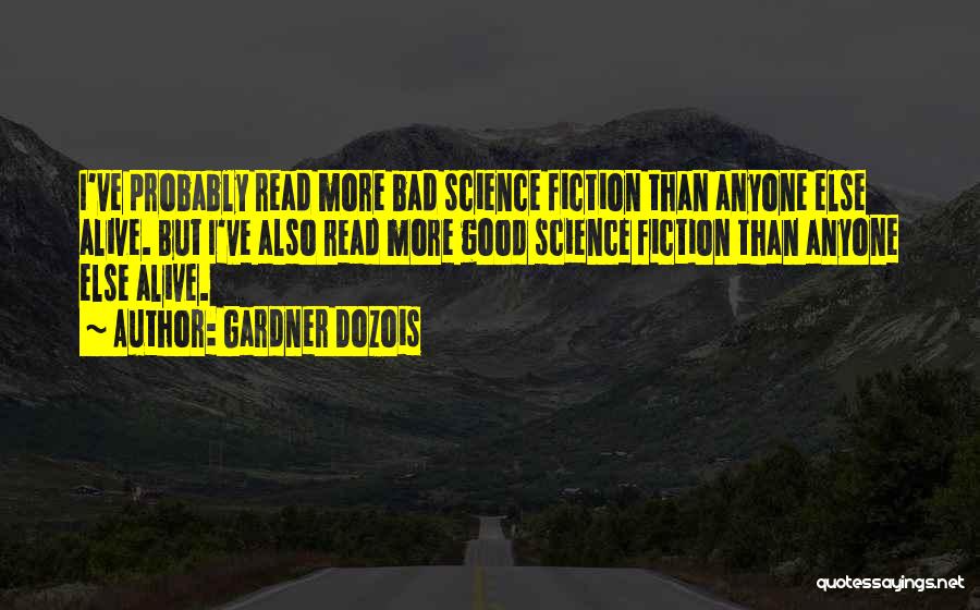 Gardner Dozois Quotes: I've Probably Read More Bad Science Fiction Than Anyone Else Alive. But I've Also Read More Good Science Fiction Than