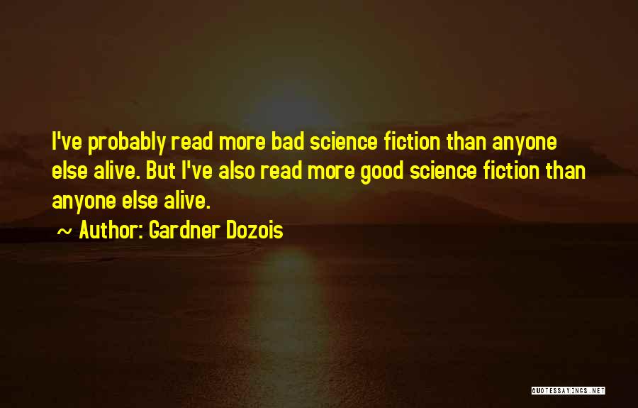 Gardner Dozois Quotes: I've Probably Read More Bad Science Fiction Than Anyone Else Alive. But I've Also Read More Good Science Fiction Than