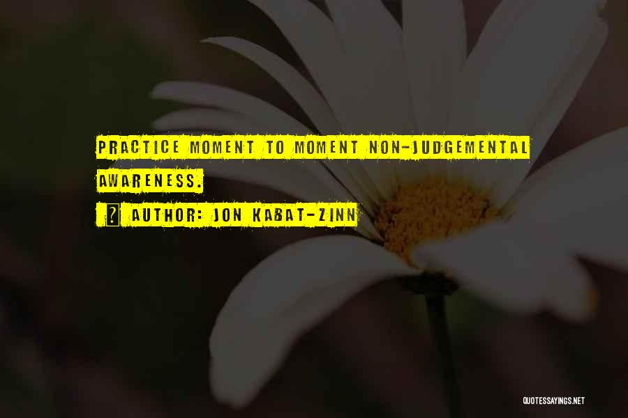 Jon Kabat-Zinn Quotes: Practice Moment To Moment Non-judgemental Awareness.