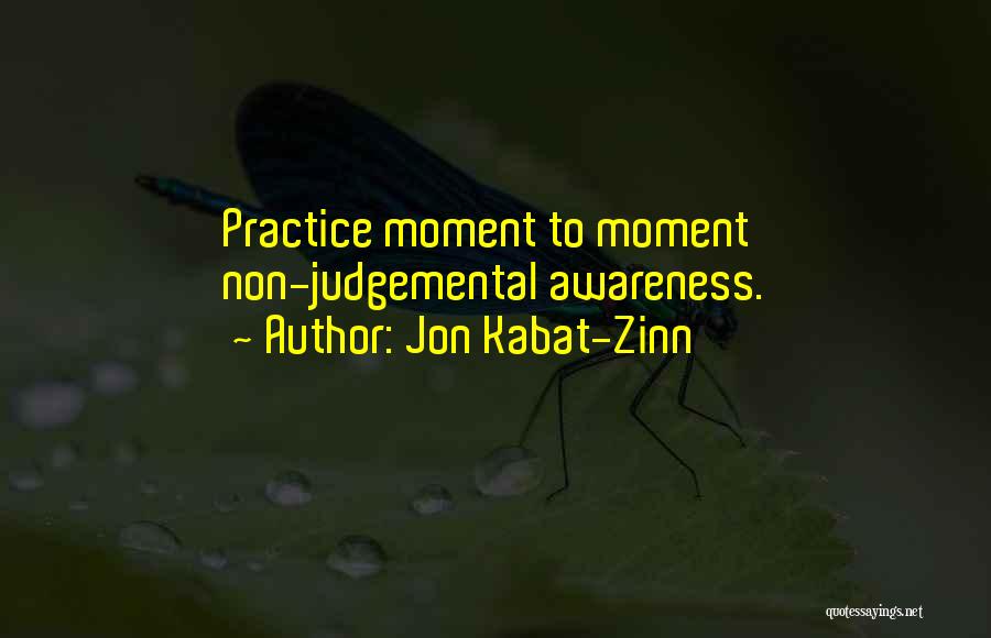 Jon Kabat-Zinn Quotes: Practice Moment To Moment Non-judgemental Awareness.