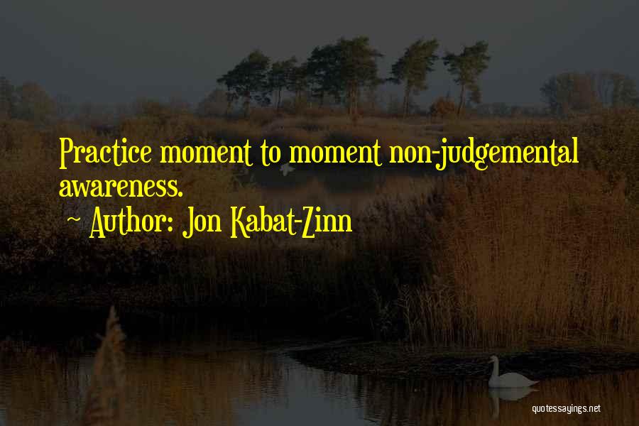 Jon Kabat-Zinn Quotes: Practice Moment To Moment Non-judgemental Awareness.