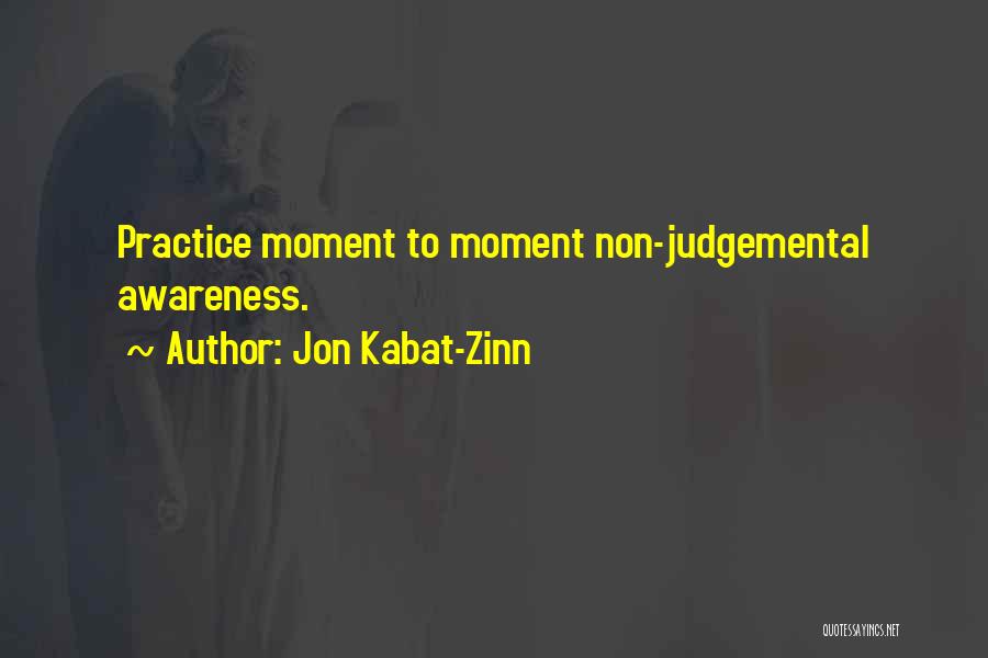 Jon Kabat-Zinn Quotes: Practice Moment To Moment Non-judgemental Awareness.