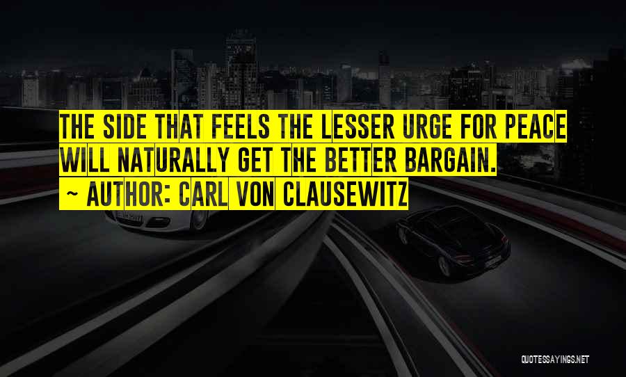 Carl Von Clausewitz Quotes: The Side That Feels The Lesser Urge For Peace Will Naturally Get The Better Bargain.