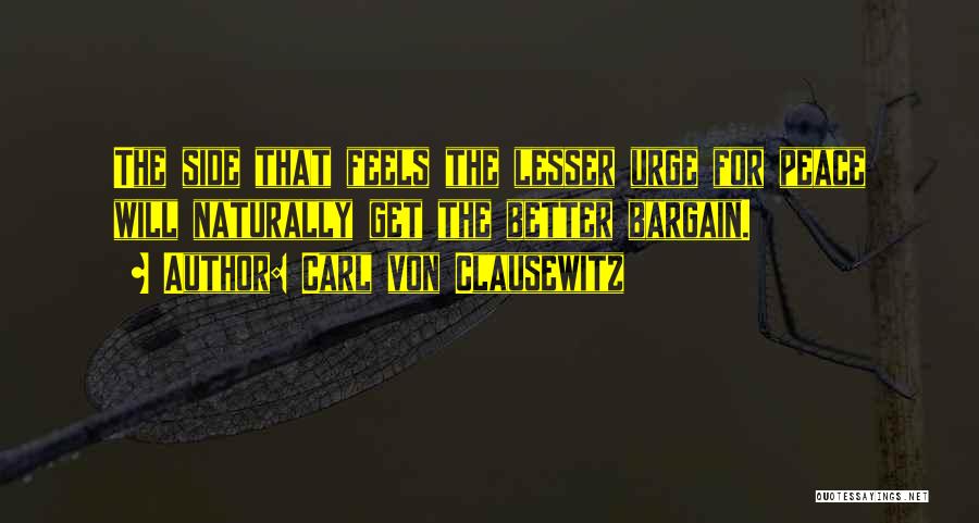 Carl Von Clausewitz Quotes: The Side That Feels The Lesser Urge For Peace Will Naturally Get The Better Bargain.