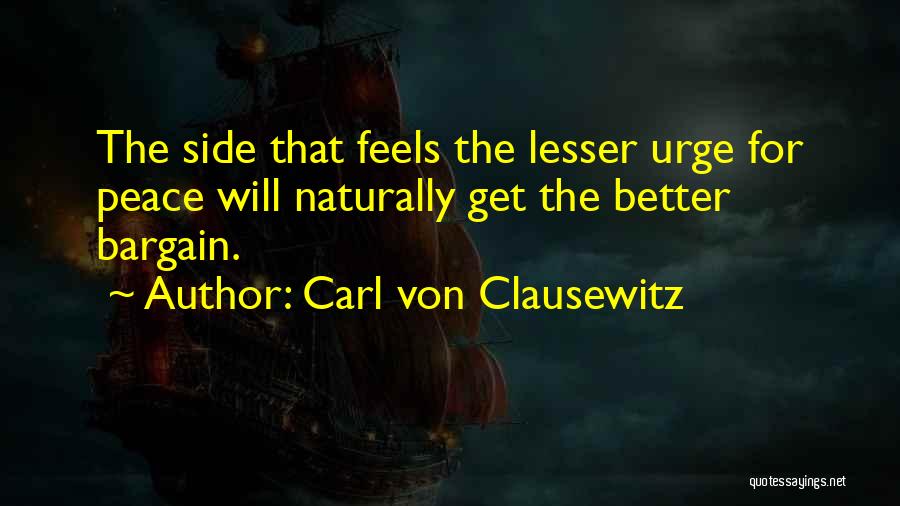 Carl Von Clausewitz Quotes: The Side That Feels The Lesser Urge For Peace Will Naturally Get The Better Bargain.