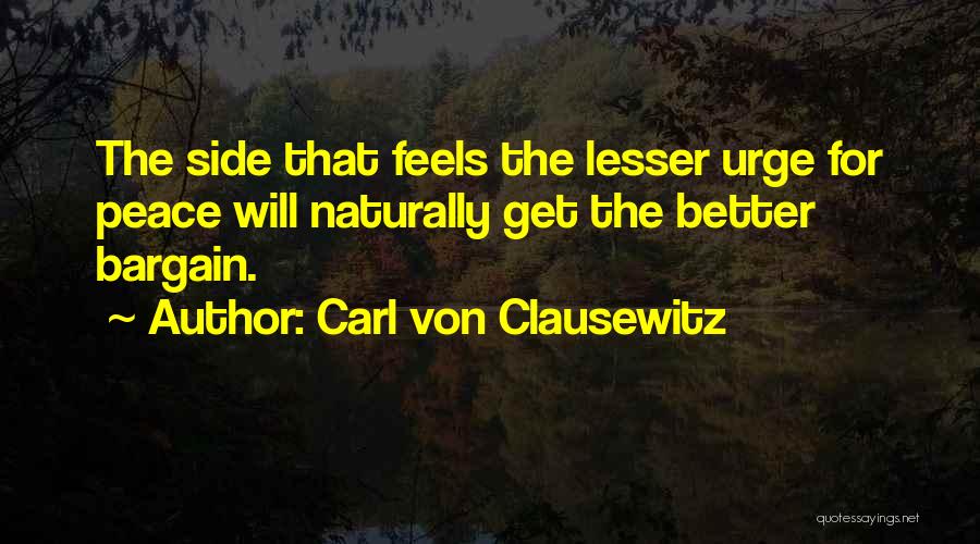 Carl Von Clausewitz Quotes: The Side That Feels The Lesser Urge For Peace Will Naturally Get The Better Bargain.