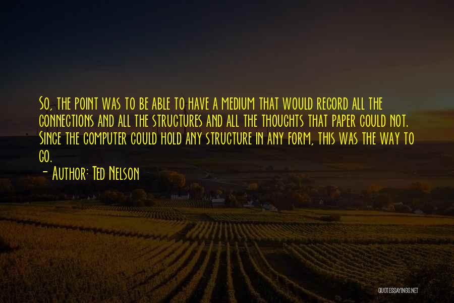 Ted Nelson Quotes: So, The Point Was To Be Able To Have A Medium That Would Record All The Connections And All The