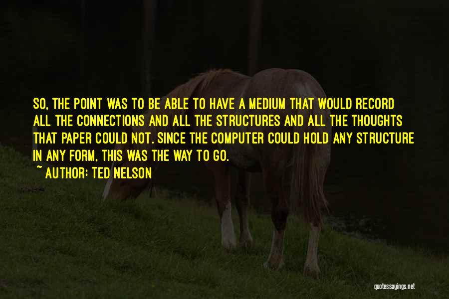 Ted Nelson Quotes: So, The Point Was To Be Able To Have A Medium That Would Record All The Connections And All The