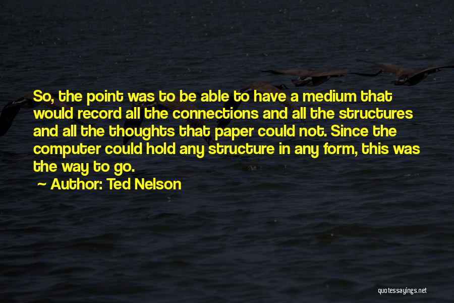 Ted Nelson Quotes: So, The Point Was To Be Able To Have A Medium That Would Record All The Connections And All The