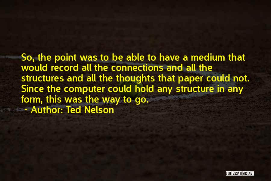 Ted Nelson Quotes: So, The Point Was To Be Able To Have A Medium That Would Record All The Connections And All The