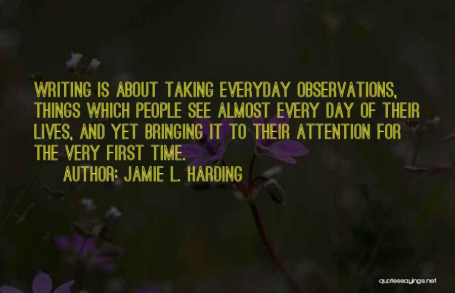 Jamie L. Harding Quotes: Writing Is About Taking Everyday Observations, Things Which People See Almost Every Day Of Their Lives, And Yet Bringing It