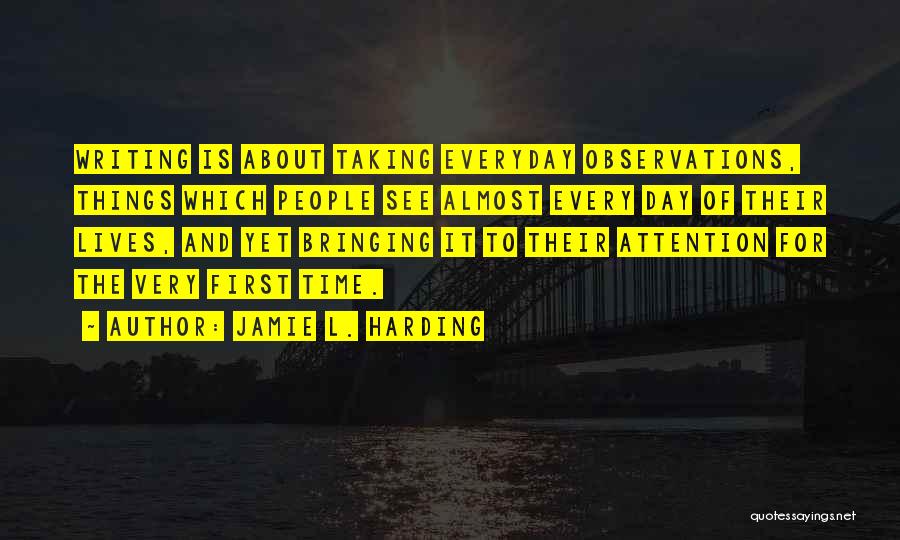 Jamie L. Harding Quotes: Writing Is About Taking Everyday Observations, Things Which People See Almost Every Day Of Their Lives, And Yet Bringing It