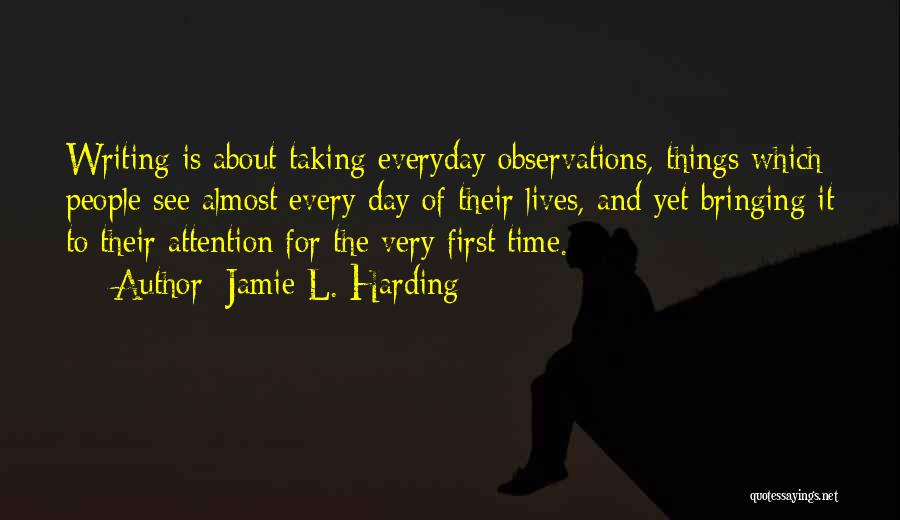 Jamie L. Harding Quotes: Writing Is About Taking Everyday Observations, Things Which People See Almost Every Day Of Their Lives, And Yet Bringing It