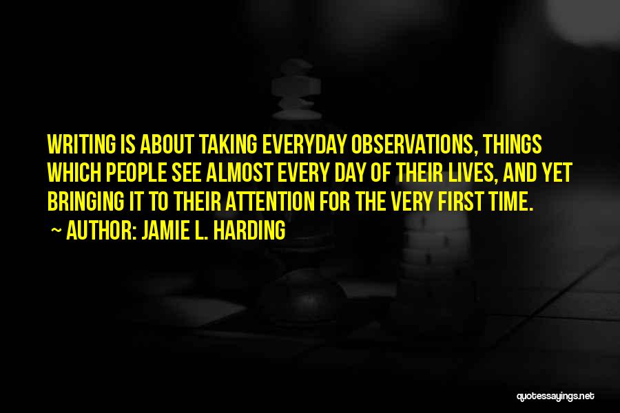 Jamie L. Harding Quotes: Writing Is About Taking Everyday Observations, Things Which People See Almost Every Day Of Their Lives, And Yet Bringing It