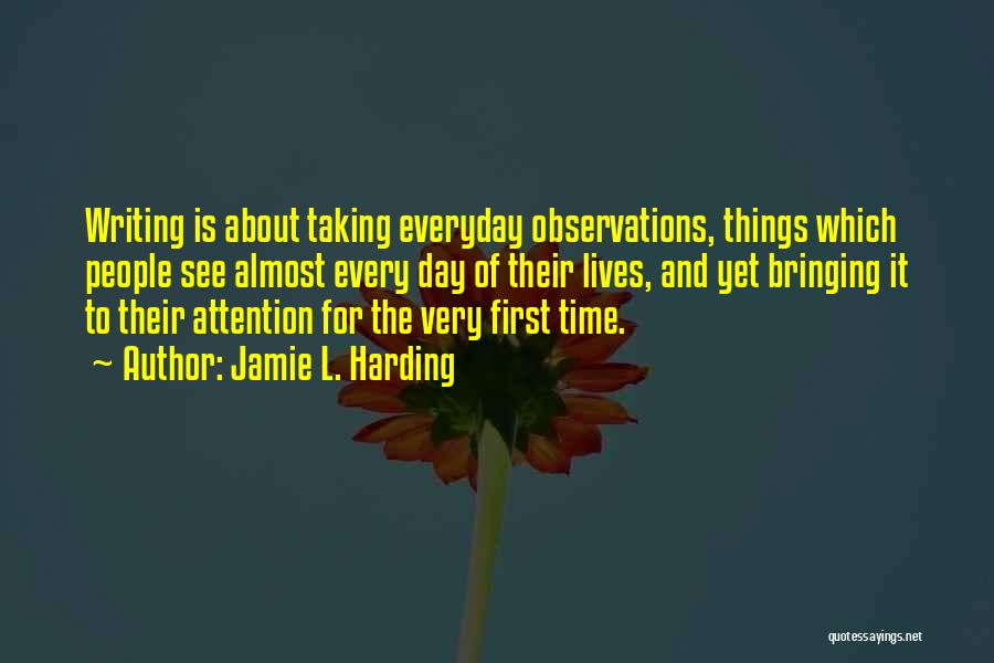 Jamie L. Harding Quotes: Writing Is About Taking Everyday Observations, Things Which People See Almost Every Day Of Their Lives, And Yet Bringing It