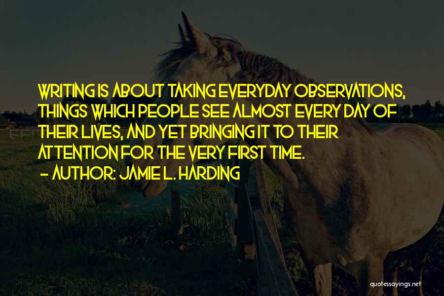 Jamie L. Harding Quotes: Writing Is About Taking Everyday Observations, Things Which People See Almost Every Day Of Their Lives, And Yet Bringing It