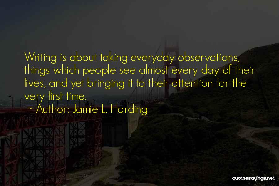 Jamie L. Harding Quotes: Writing Is About Taking Everyday Observations, Things Which People See Almost Every Day Of Their Lives, And Yet Bringing It