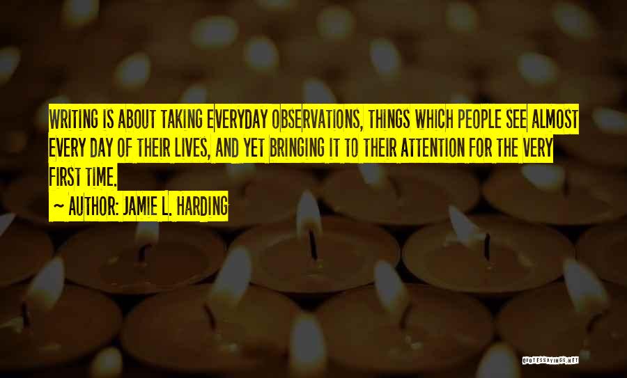 Jamie L. Harding Quotes: Writing Is About Taking Everyday Observations, Things Which People See Almost Every Day Of Their Lives, And Yet Bringing It