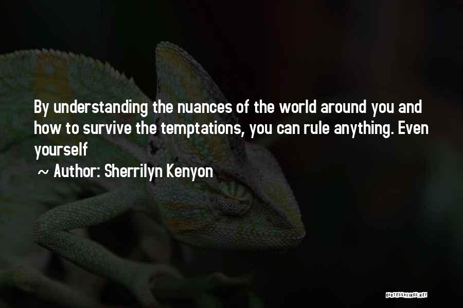 Sherrilyn Kenyon Quotes: By Understanding The Nuances Of The World Around You And How To Survive The Temptations, You Can Rule Anything. Even