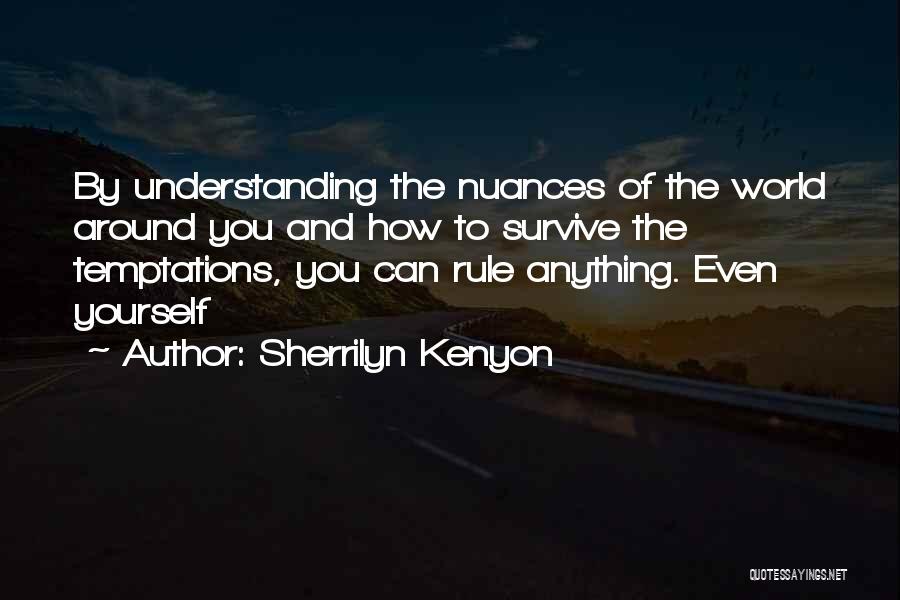 Sherrilyn Kenyon Quotes: By Understanding The Nuances Of The World Around You And How To Survive The Temptations, You Can Rule Anything. Even